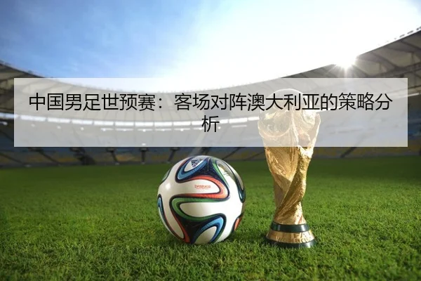 中国男足世预赛：客场对阵澳大利亚的策略分析